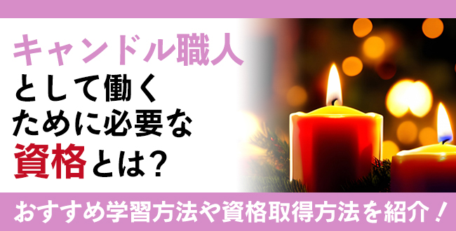 キャンドル職人として働くために必要な資格とは？おすすめの学習方法や資格取得方法を紹介！
