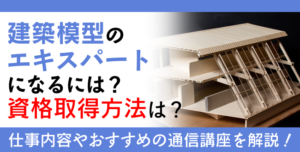 建築模型士資格・住宅模型資格とは？難易度・取得方法・活躍の場紹介