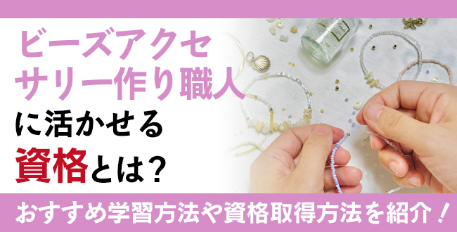 ビーズアクセサリー作り職人に活かせる資格とは？資格を活用した仕事内容や資格取得の方法も紹介！