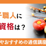 和菓子職人に必要な資格は?おすすめの資格と通信講座を徹底解説!!