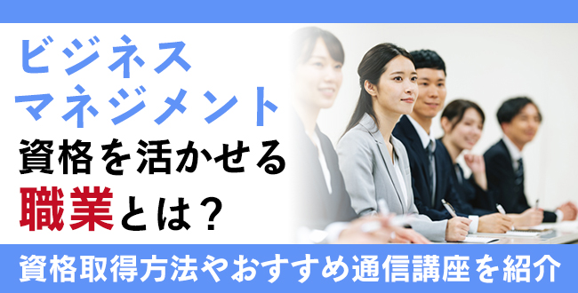 ビジネスマネジメント資格を活かせる職業と仕事内容！資格の取得方法とおすすめの通信講座を紹介