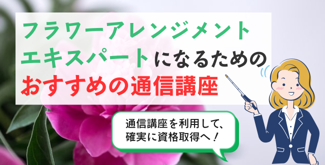 フラワーアレンジメントのエキスパートになるためのおすすめの通信講座