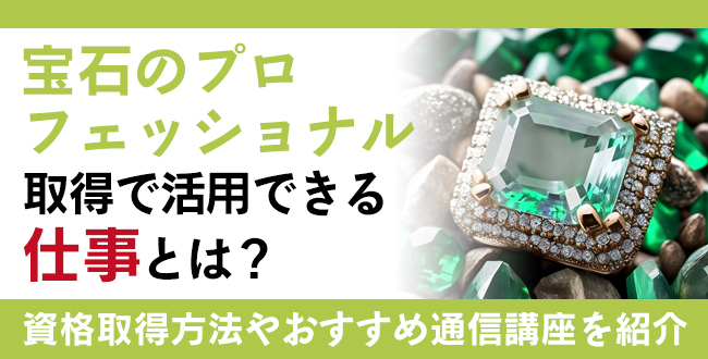 ジュエリーに携わる仕事に活用できる宝石のプロフェッショナルとは？宝石に関する資格の種類やおすすめ宝石の資格、協会認定の通信講座についてご紹介
