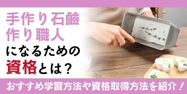 手作り石鹼作り職人になるための資格とは？仕事内容や取得をするための通信講座を解説